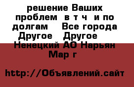 решение Ваших проблем (в т.ч. и по долгам) - Все города Другое » Другое   . Ненецкий АО,Нарьян-Мар г.